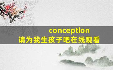 conception 请为我生孩子吧在线观看